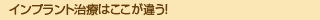 インプラント治療はここが違う！